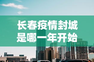 长春疫情封城是哪一年开始的呢 长春疫情封城是哪一年开始的呢