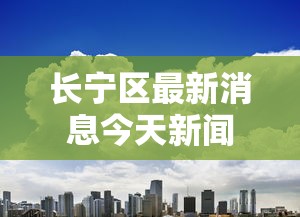 长宁区最新消息今天新闻