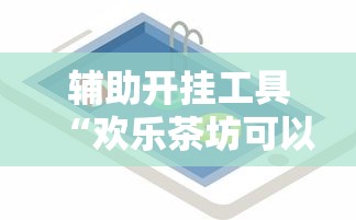 辅助开挂工具“欢乐茶坊可以开挂吗”开挂科技辅助神器手机