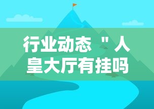 行业动态 ＂人皇大厅有挂吗最新版更新内容	”通用版下载教程！