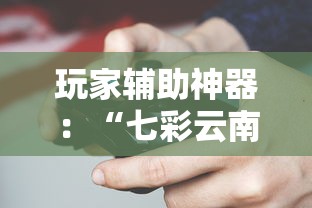 玩家辅助神器：“七彩云南游戏辅助器!	”揭秘透视辅助万能挂用法
