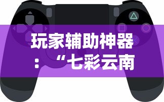 玩家辅助神器：“七彩云南游戏辅助器!”揭秘透视辅助万能挂用法