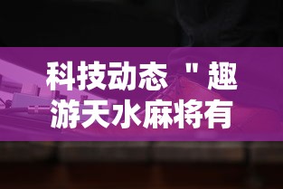 科技动态 ＂趣游天水麻将有挂吗	”通用版下载教程